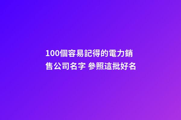 100個容易記得的電力銷售公司名字 參照這批好名-第1張-公司起名-玄機派